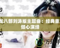 天龍八部劉濤版主題曲：經(jīng)典重現(xiàn)，傾心演繹