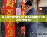 掌上PC在哪下載安裝？最全指南帶你輕松實現(xiàn)跨平臺使用！