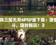 《真三國無雙6PSP版下載：激情戰(zhàn)斗，隨時暢玩！》