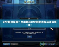 DNF解封是啥？全面解析DNF解封流程與注意事項(xiàng)！
