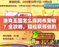 洛克王國怎么得阿布寵物？全攻略，輕松獲得你的專屬寵物！