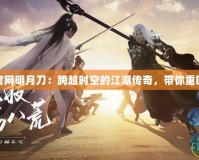 天刀手游官網(wǎng)明月刀：跨越時(shí)空的江湖傳奇，帶你重回江湖巔峰