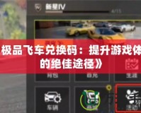 《極品飛車兌換碼：提升游戲體驗(yàn)的絕佳途徑》