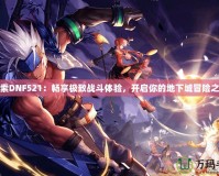 探索DNF521：暢享極致戰(zhàn)斗體驗(yàn)，開啟你的地下城冒險(xiǎn)之旅
