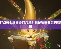 DOTA2勇士聯(lián)賽要打幾場？揭秘賽事背后的精妙安排