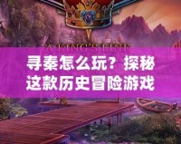 尋秦怎么玩？探秘這款歷史冒險(xiǎn)游戲的獨(dú)特魅力