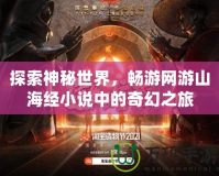 探索神秘世界，暢游網(wǎng)游山海經(jīng)小說中的奇幻之旅