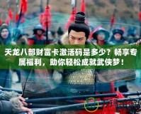 天龍八部財(cái)富卡激活碼是多少？暢享專屬福利，助你輕松成就武俠夢！