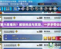 FGO第六章難嗎？解鎖挑戰(zhàn)與獎勵，一步步帶你征服！