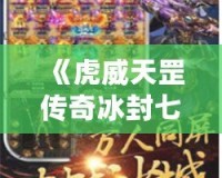 《虎威天罡傳奇冰封七彩刃：掌控命運，挑戰(zhàn)極限》