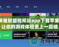 英雄聯(lián)盟視頻站app下載蘋果，讓你的游戲體驗(yàn)更上一層樓