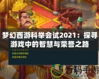 夢幻西游科舉會(huì)試2021：探尋游戲中的智慧與榮譽(yù)之路