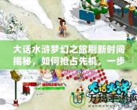 大話水滸夢幻之旅刷新時間揭秘，如何搶占先機(jī)，一步登頂！