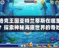 洛克王國(guó)亞特蘭蒂斯在哪里？探索神秘海底世界的奇妙冒險(xiǎn)