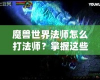魔獸世界法師怎么打法師？掌握這些技巧讓你在PVP中稱霸