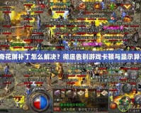 傳奇花屏補(bǔ)丁怎么解決？徹底告別游戲卡頓與顯示異常！