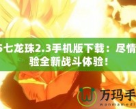 CS七龍珠2.3手機(jī)版下載：盡情體驗(yàn)全新戰(zhàn)斗體驗(yàn)！