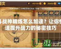 斗戰(zhàn)神精煉怎么加速？讓你快速提升戰(zhàn)力的秘密技巧
