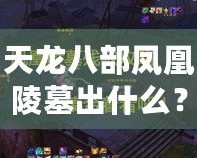 天龍八部鳳凰陵墓出什么？揭秘隱藏千年的寶藏與歷史謎團