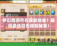 夢(mèng)幻西游符石鑲嵌找誰(shuí)？解鎖最佳符石搭配秘笈！