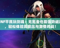 DNF平民玩劍魂：無氪金也能強(qiáng)勢(shì)崛起，輕松體驗(yàn)高輸出與激情對(duì)戰(zhàn)！