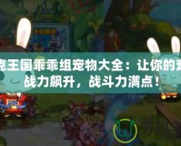 洛克王國(guó)乖乖組寵物大全：讓你的寵物戰(zhàn)力飆升，戰(zhàn)斗力滿點(diǎn)！