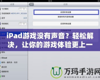 iPad游戲沒(méi)有聲音？輕松解決，讓你的游戲體驗(yàn)更上一層樓！