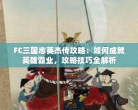 FC三國(guó)志英杰傳攻略：如何成就英雄霸業(yè)，攻略技巧全解析