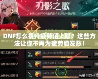 DNF怎么提升疲勞值上限？這些方法讓你不再為疲勞值發(fā)愁！