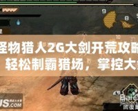 怪物獵人2G大劍開荒攻略：輕松制霸獵場，掌控大劍的力量！