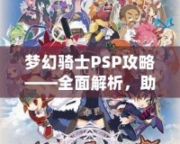夢(mèng)幻騎士PSP攻略——全面解析，助你成為最強(qiáng)騎士