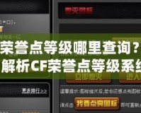 CF榮譽(yù)點(diǎn)等級(jí)哪里查詢？全面解析CF榮譽(yù)點(diǎn)等級(jí)系統(tǒng)！