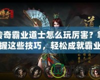 傳奇霸業(yè)道士怎么玩厲害？掌握這些技巧，輕松成就霸業(yè)！