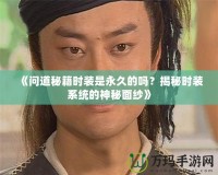 《問道秘籍時裝是永久的嗎？揭秘時裝系統(tǒng)的神秘面紗》
