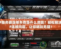 CF服務(wù)器連接失敗是什么原因？輕松解決CF連接問題，讓你暢玩無阻！