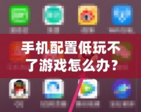 手機(jī)配置低玩不了游戲怎么辦？這些方法讓你輕松暢玩熱門游戲！