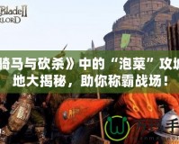 《騎馬與砍殺》中的“泡菜”攻城略地大揭秘，助你稱霸戰(zhàn)場！