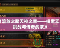 《流放之路天神之音——探索無(wú)盡挑戰(zhàn)與傳奇戰(zhàn)歌》