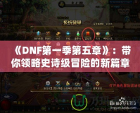 《DNF第一季第五章》：帶你領(lǐng)略史詩(shī)級(jí)冒險(xiǎn)的新篇章！