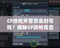 CF改槍聲音效會封號嗎？揭秘CF改槍背后的風(fēng)險與真相