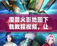 魔獸火影地圖下載教程視頻，讓你暢享極致游戲體驗(yàn)！