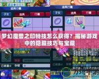 夢幻魔獸之印特技怎么獲得？揭秘游戲中的隱藏技巧與寶藏