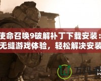 《使命召喚9破解補(bǔ)丁下載安裝：暢享無縫游戲體驗，輕松解決安裝難題！》