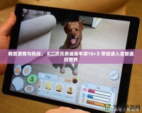 釋放激情與挑戰(zhàn)，《二次元養(yǎng)成類手游18+》帶你進(jìn)入全新虛擬世界