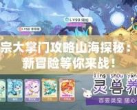 仙宗大掌門攻略山海探秘：全新冒險(xiǎn)等你來(lái)戰(zhàn)！