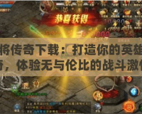 戰(zhàn)將傳奇下載：打造你的英雄傳奇，體驗無與倫比的戰(zhàn)斗激情
