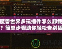 魔獸世界多玩插件怎么卸載？簡(jiǎn)單步驟助你輕松告別插件困擾