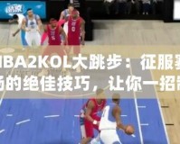NBA2KOL大跳步：征服賽場(chǎng)的絕佳技巧，讓你一招制勝！