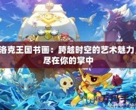 洛克王國(guó)書畫：跨越時(shí)空的藝術(shù)魅力，盡在你的掌中