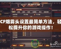 CF煙霧頭設(shè)置最簡單方法，輕松提升你的游戲操作！